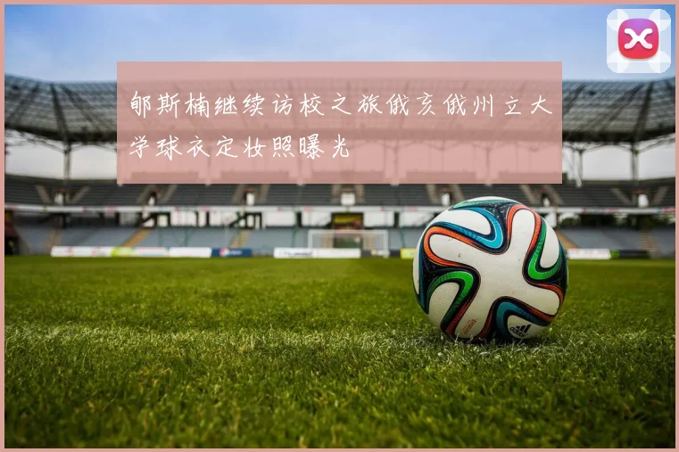 郇斯楠继续访校之旅俄亥俄州立大学球衣定妆照曝光