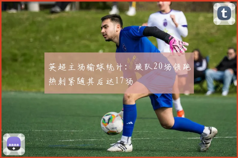 英超主场输球统计：狼队20场领跑热刺紧随其后达17场