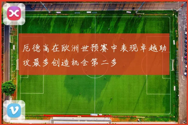 厄德高在欧洲世预赛中表现卓越助攻最多创造机会第二多