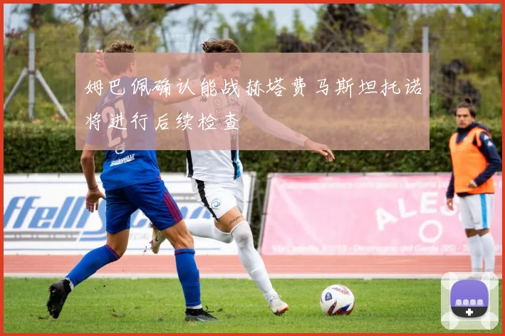 姆巴佩确认能战赫塔费马斯坦托诺将进行后续检查