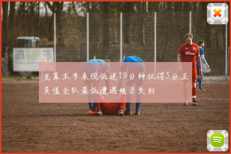 克莱末节表现低迷19分钟仅得5分正负值全队最低遭遇绝杀失利