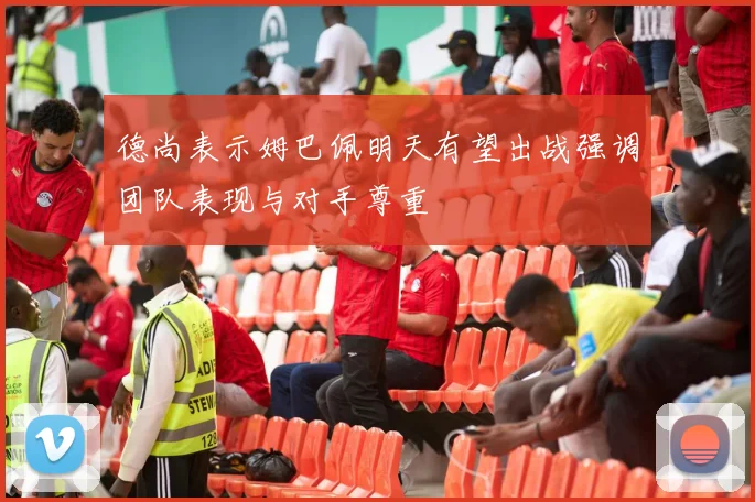 德尚表示姆巴佩明天有望出战强调团队表现与对手尊重