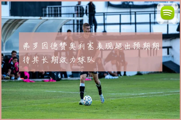 弗罗因德赞奥利塞表现超出预期期待其长期效力球队