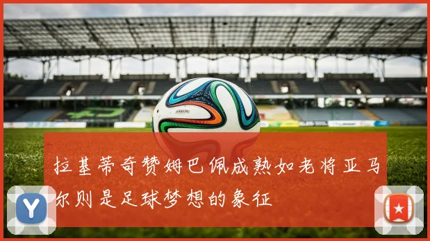 拉基蒂奇赞姆巴佩成熟如老将亚马尔则是足球梦想的象征