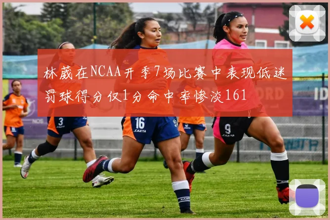 林葳在NCAA开季7场比赛中表现低迷罚球得分仅1分命中率惨淡161