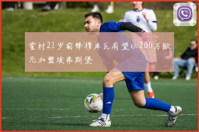 霍村21岁前锋穆库瓦有望以200万欧元加盟埃弗斯堡