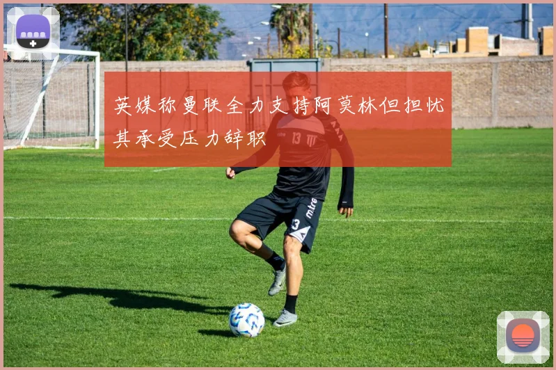 英媒称曼联全力支持阿莫林但担忧其承受压力辞职