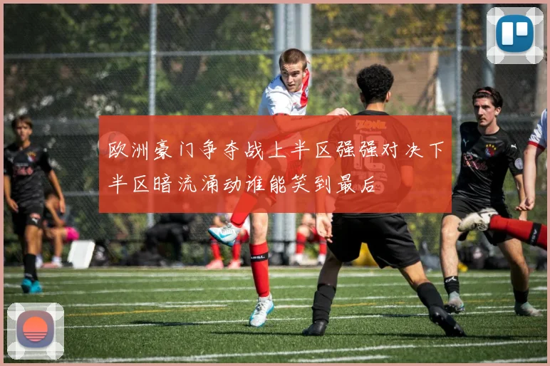 欧洲豪门争夺战上半区强强对决下半区暗流涌动谁能笑到最后
