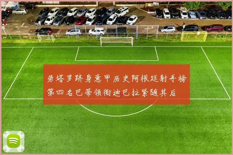 劳塔罗跻身意甲历史阿根廷射手榜第四名巴蒂领衔迪巴拉紧随其后