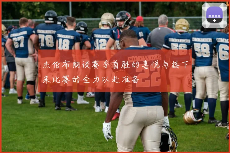 杰伦布朗谈赛季首胜的喜悦与接下来比赛的全力以赴准备