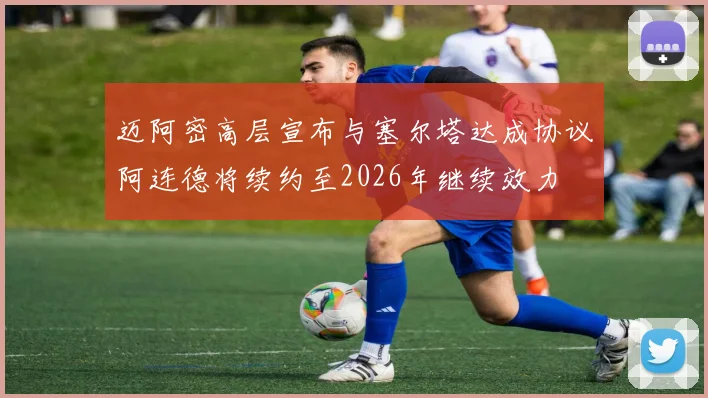 迈阿密高层宣布与塞尔塔达成协议阿连德将续约至2026年继续效力