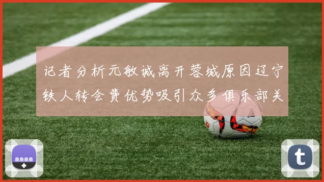 记者分析元敏诚离开蓉城原因辽宁铁人转会费优势吸引众多俱乐部关注