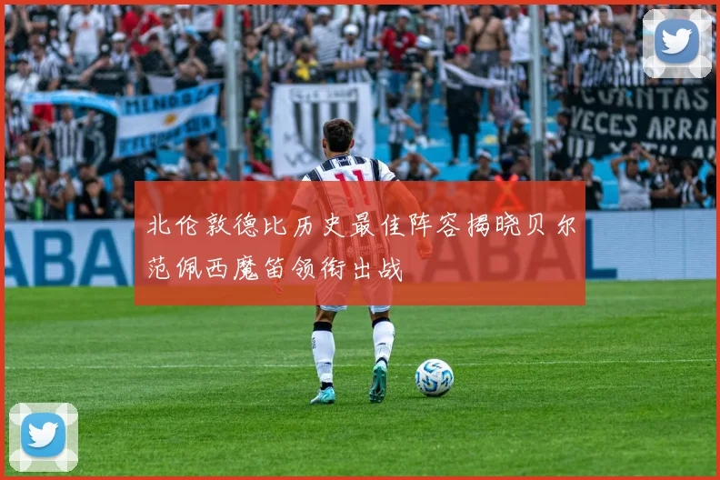 北伦敦德比历史最佳阵容揭晓贝尔范佩西魔笛领衔出战