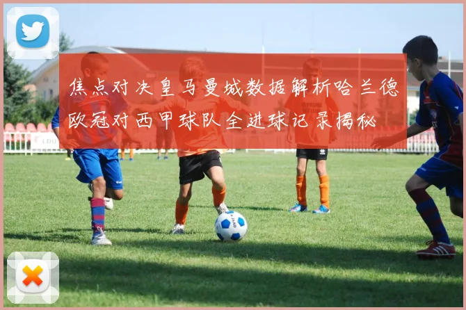 焦点对决皇马曼城数据解析哈兰德欧冠对西甲球队全进球记录揭秘