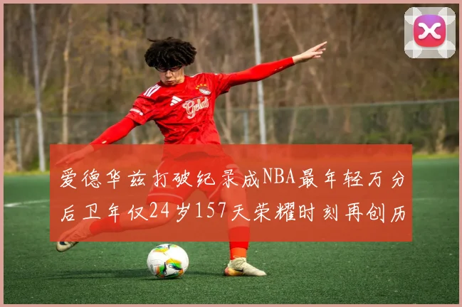 爱德华兹打破纪录成NBA最年轻万分后卫年仅24岁157天荣耀时刻再创历史