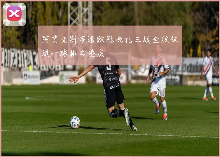 阿贾克斯惨遭欧冠洗礼三战全败仅进一球排名垫底