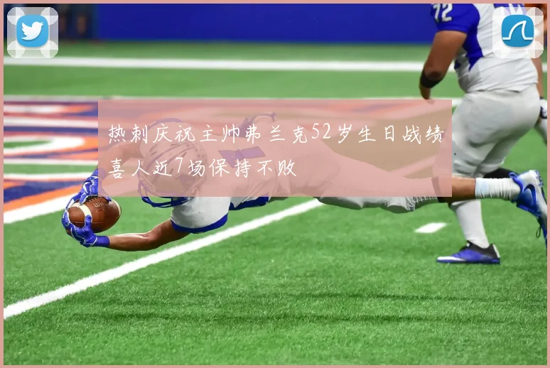 热刺庆祝主帅弗兰克52岁生日战绩喜人近7场保持不败