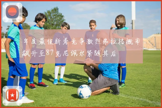 年度最佳新秀竞争激烈弗拉格概率飙升至87克尼佩尔紧随其后